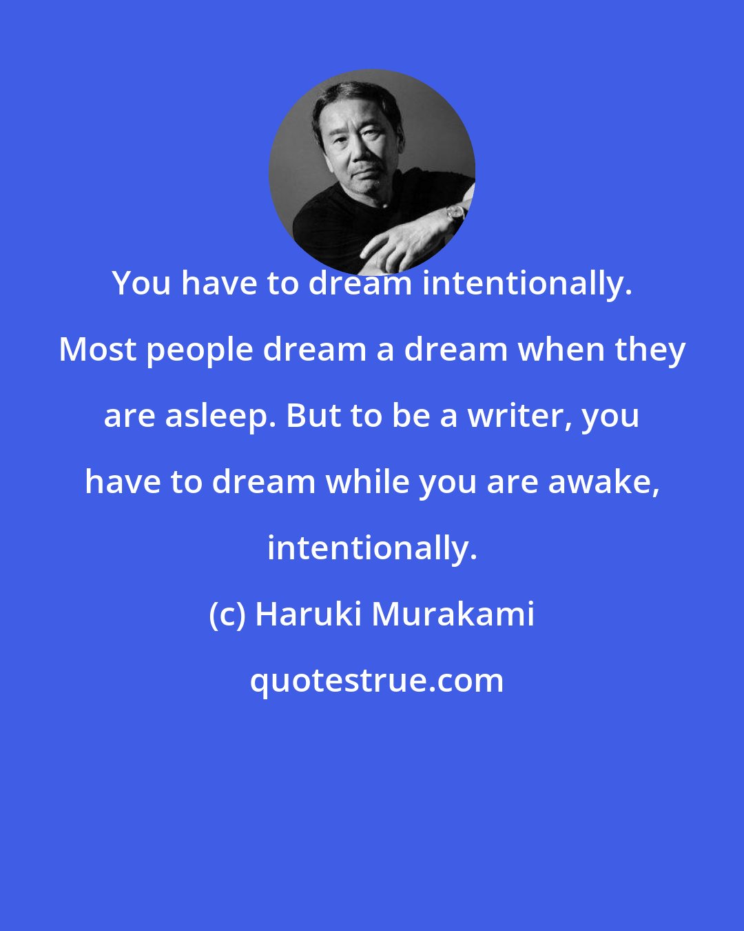 Haruki Murakami: You have to dream intentionally. Most people dream a dream when they are asleep. But to be a writer, you have to dream while you are awake, intentionally.