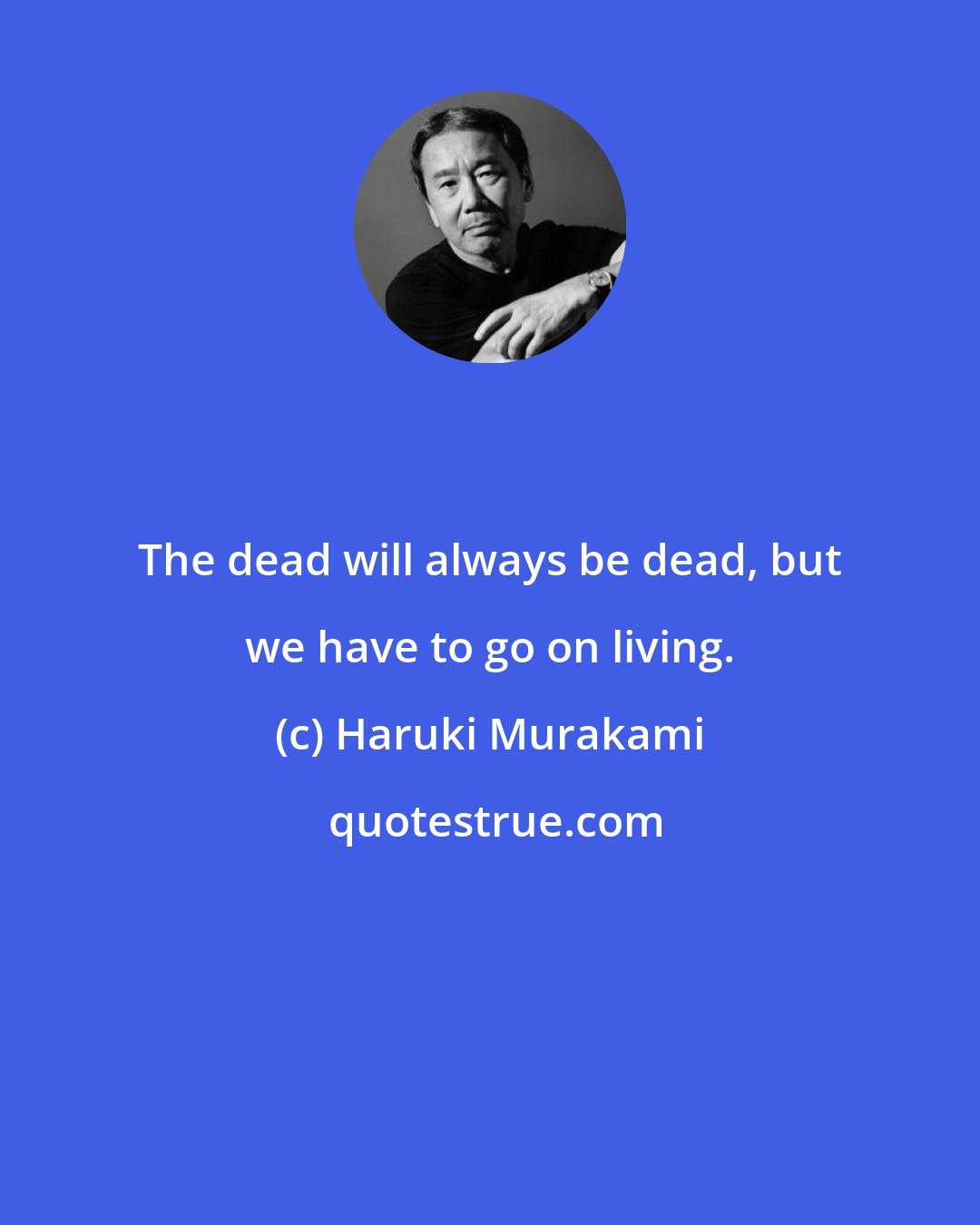 Haruki Murakami: The dead will always be dead, but we have to go on living.