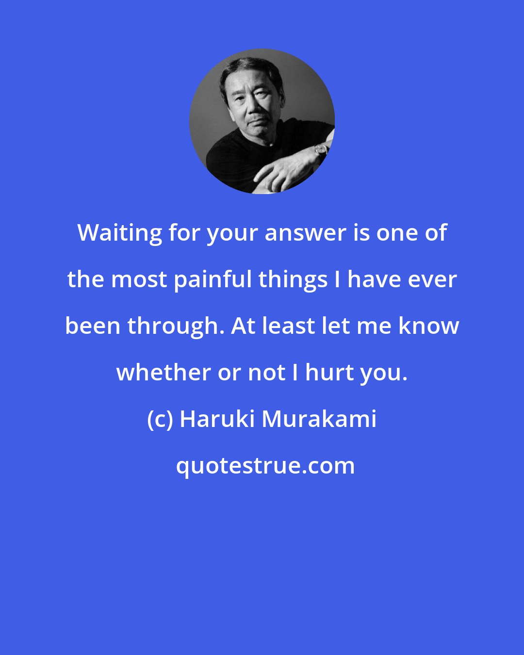 Haruki Murakami: Waiting for your answer is one of the most painful things I have ever been through. At least let me know whether or not I hurt you.