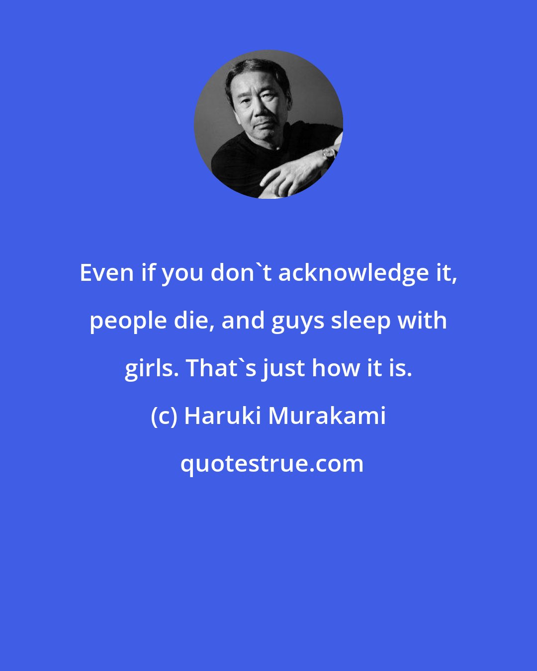 Haruki Murakami: Even if you don't acknowledge it, people die, and guys sleep with girls. That's just how it is.