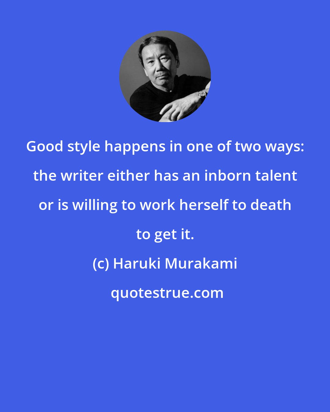 Haruki Murakami: Good style happens in one of two ways: the writer either has an inborn talent or is willing to work herself to death to get it.