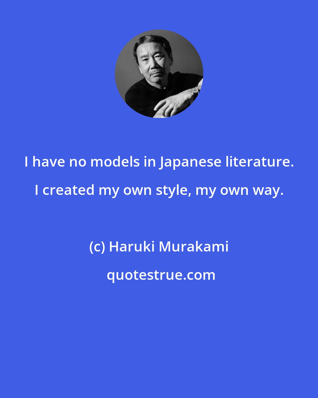 Haruki Murakami: I have no models in Japanese literature. I created my own style, my own way.