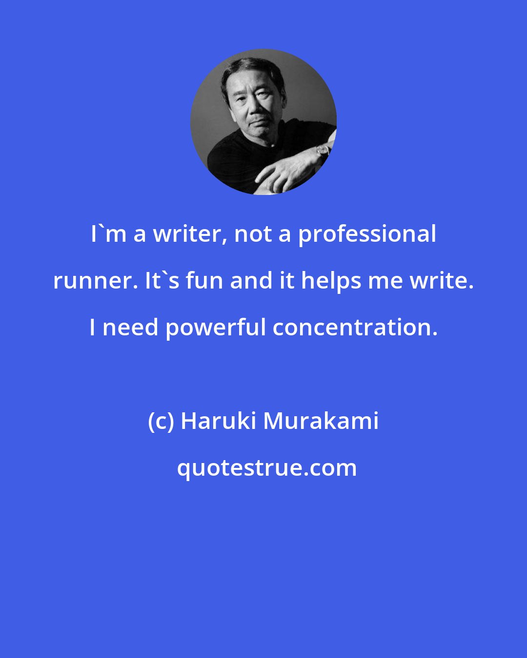 Haruki Murakami: I'm a writer, not a professional runner. It's fun and it helps me write. I need powerful concentration.