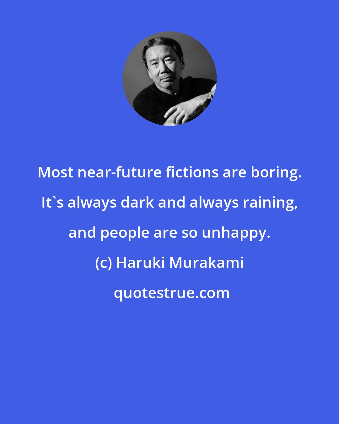 Haruki Murakami: Most near-future fictions are boring. It's always dark and always raining, and people are so unhappy.