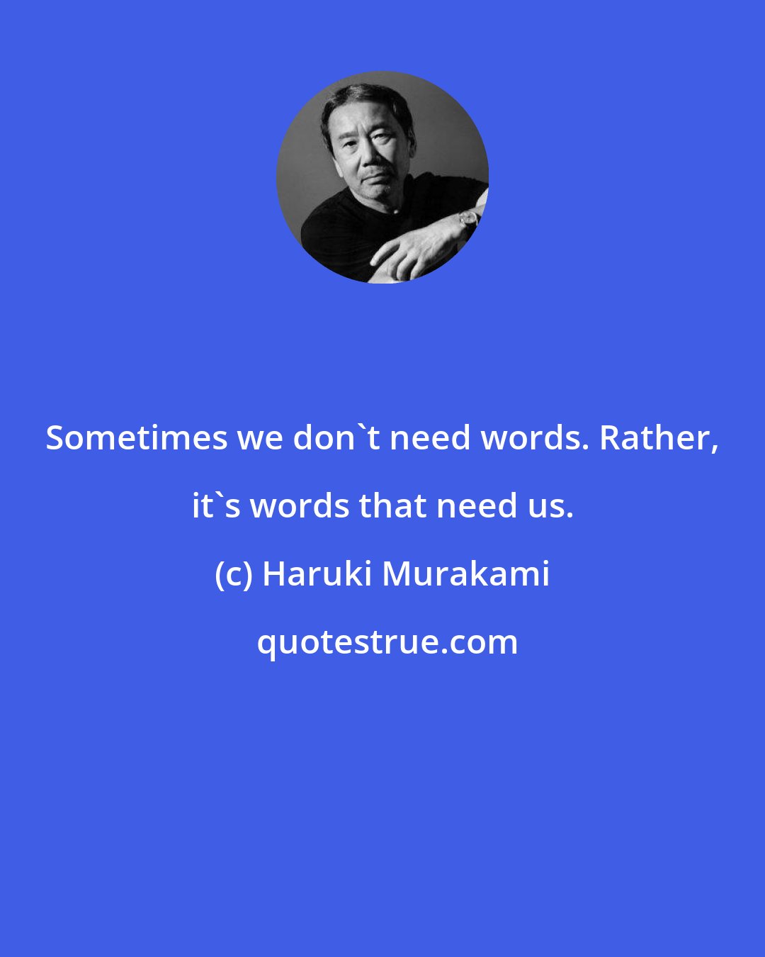 Haruki Murakami: Sometimes we don't need words. Rather, it's words that need us.