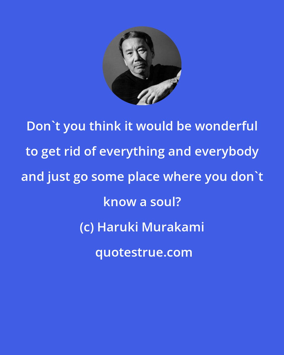 Haruki Murakami: Don't you think it would be wonderful to get rid of everything and everybody and just go some place where you don't know a soul?