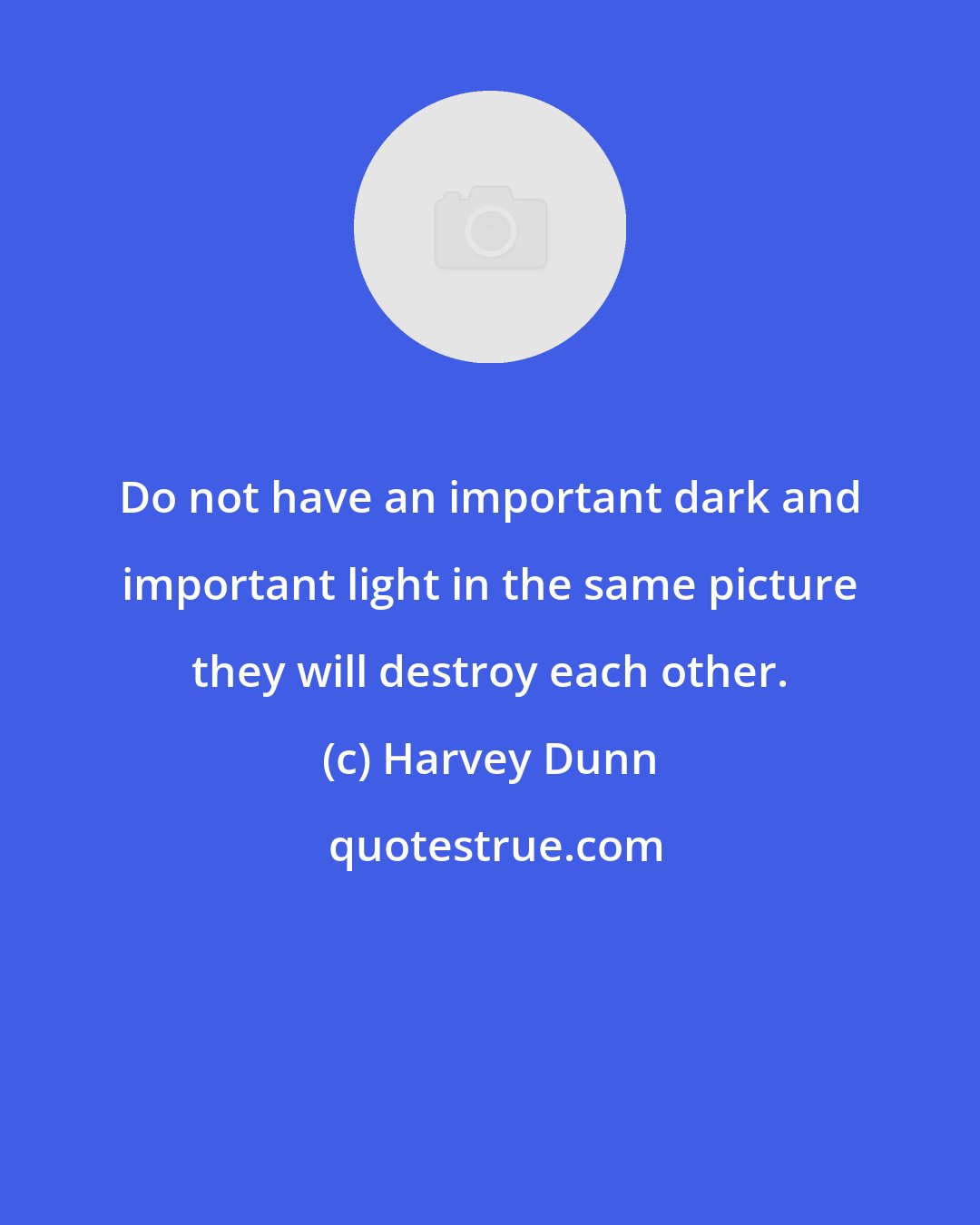 Harvey Dunn: Do not have an important dark and important light in the same picture they will destroy each other.