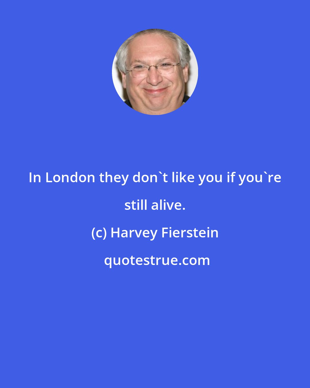 Harvey Fierstein: In London they don't like you if you're still alive.