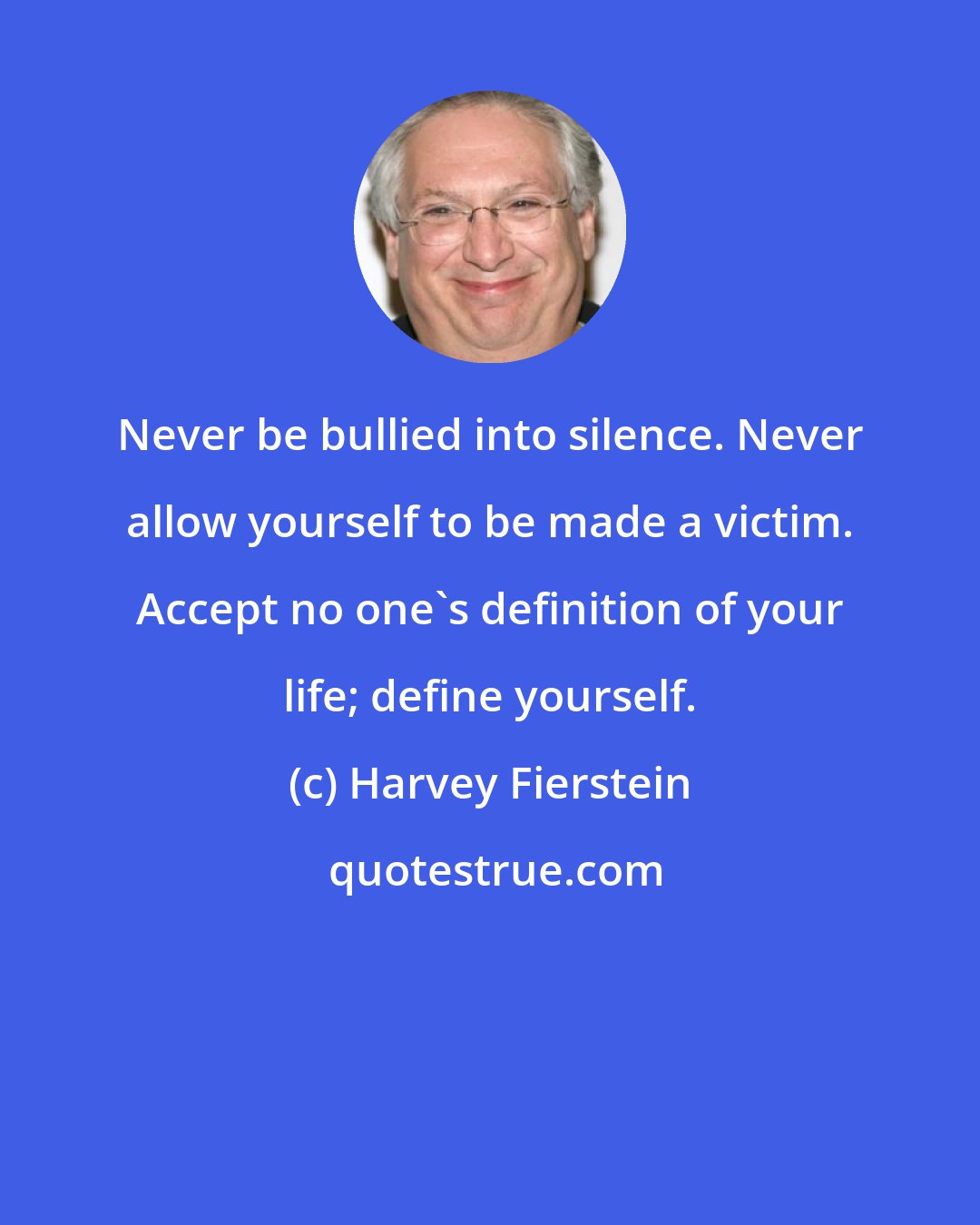 Harvey Fierstein: Never be bullied into silence. Never allow yourself to be made a victim. Accept no one's definition of your life; define yourself.