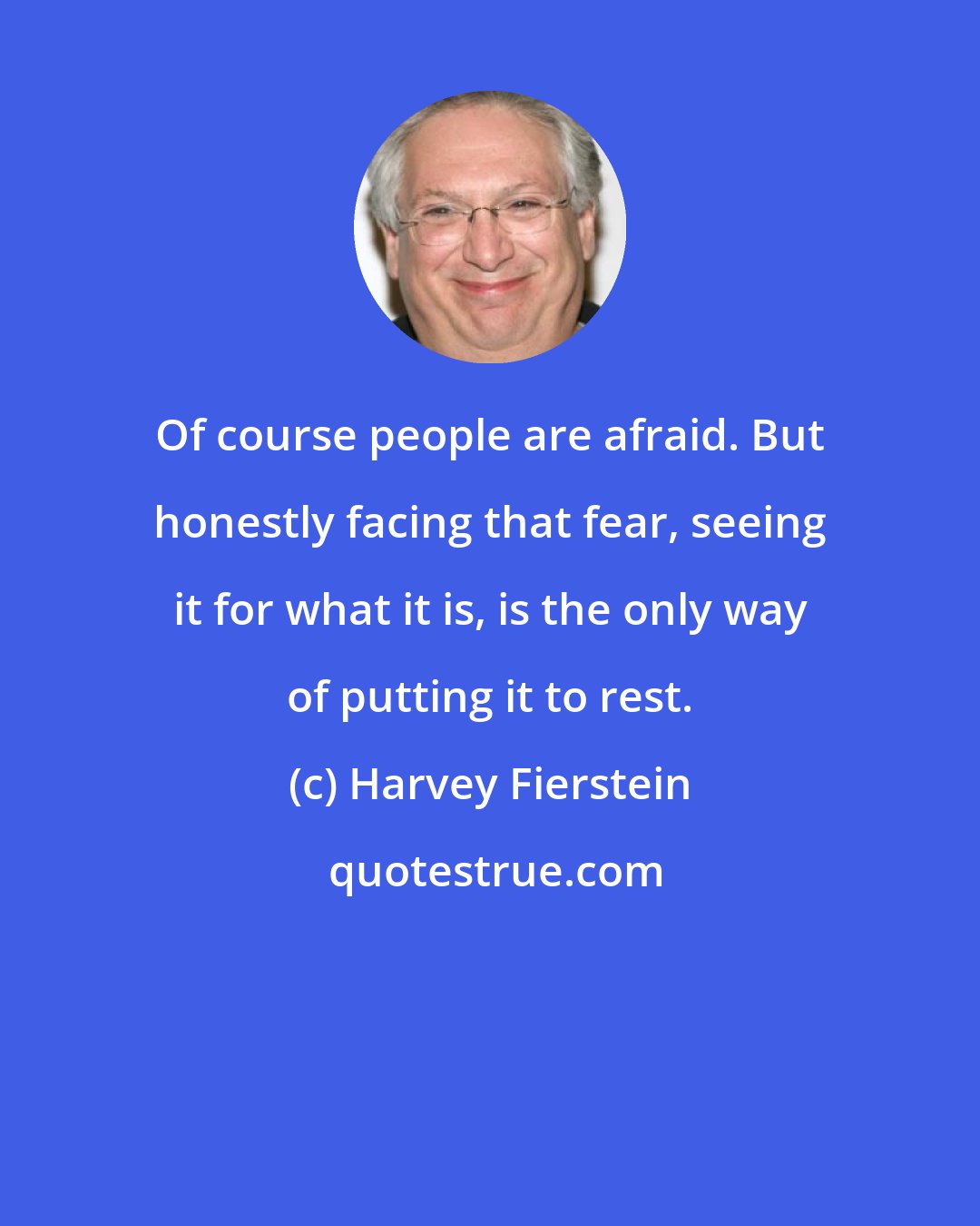 Harvey Fierstein: Of course people are afraid. But honestly facing that fear, seeing it for what it is, is the only way of putting it to rest.