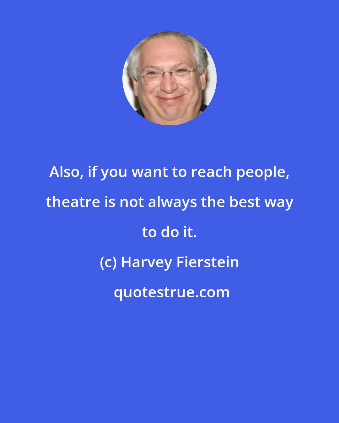 Harvey Fierstein: Also, if you want to reach people, theatre is not always the best way to do it.