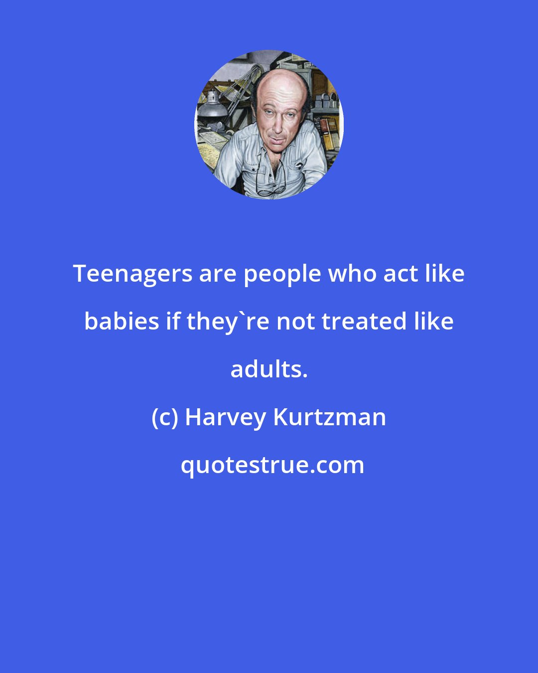 Harvey Kurtzman: Teenagers are people who act like babies if they're not treated like adults.