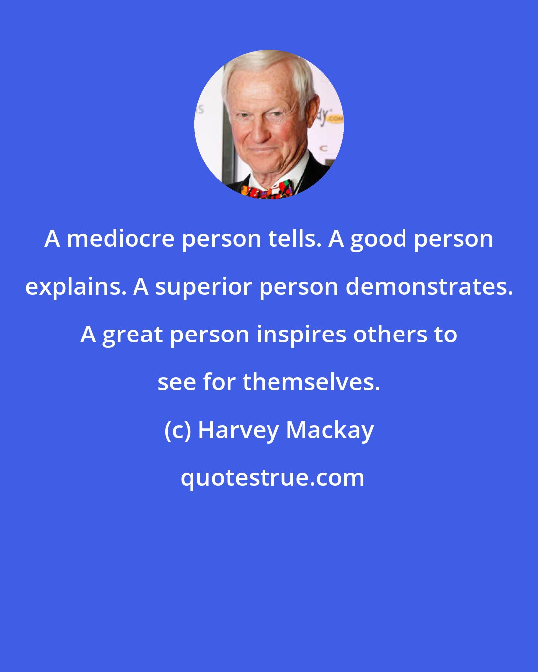 Harvey Mackay: A mediocre person tells. A good person explains. A superior person demonstrates. A great person inspires others to see for themselves.