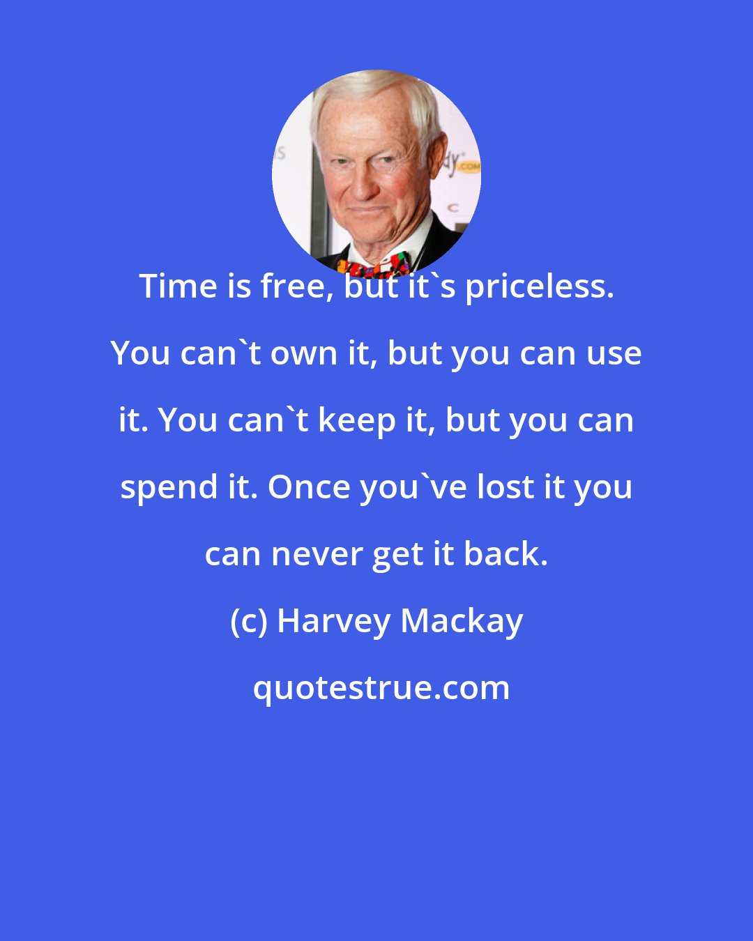 Harvey Mackay: Time is free, but it's priceless. You can't own it, but you can use it. You can't keep it, but you can spend it. Once you've lost it you can never get it back.