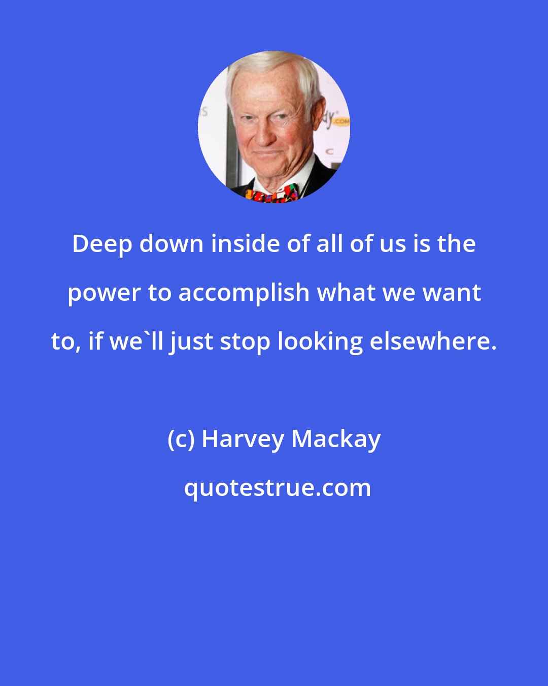 Harvey Mackay: Deep down inside of all of us is the power to accomplish what we want to, if we'll just stop looking elsewhere.