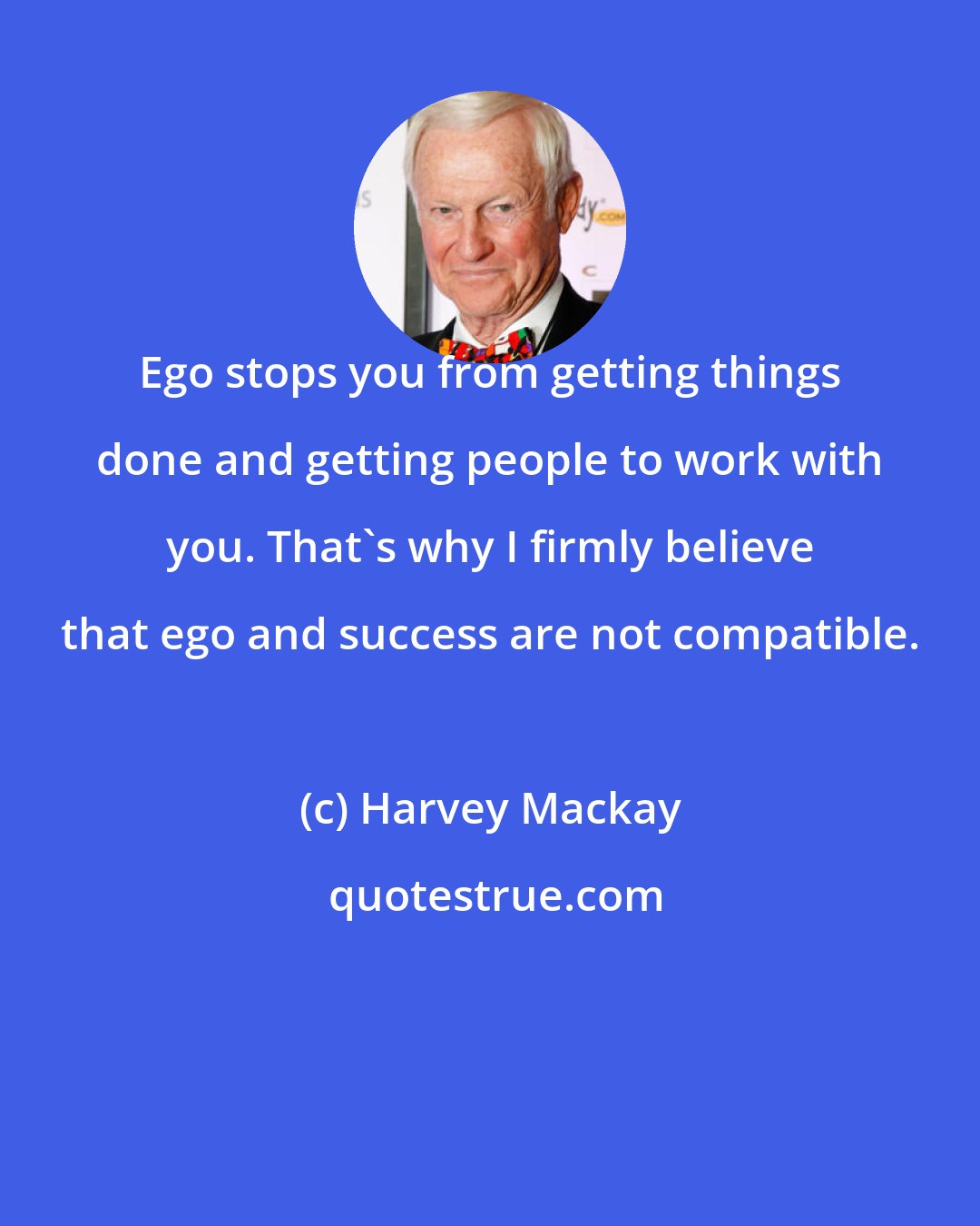 Harvey Mackay: Ego stops you from getting things done and getting people to work with you. That's why I firmly believe that ego and success are not compatible.