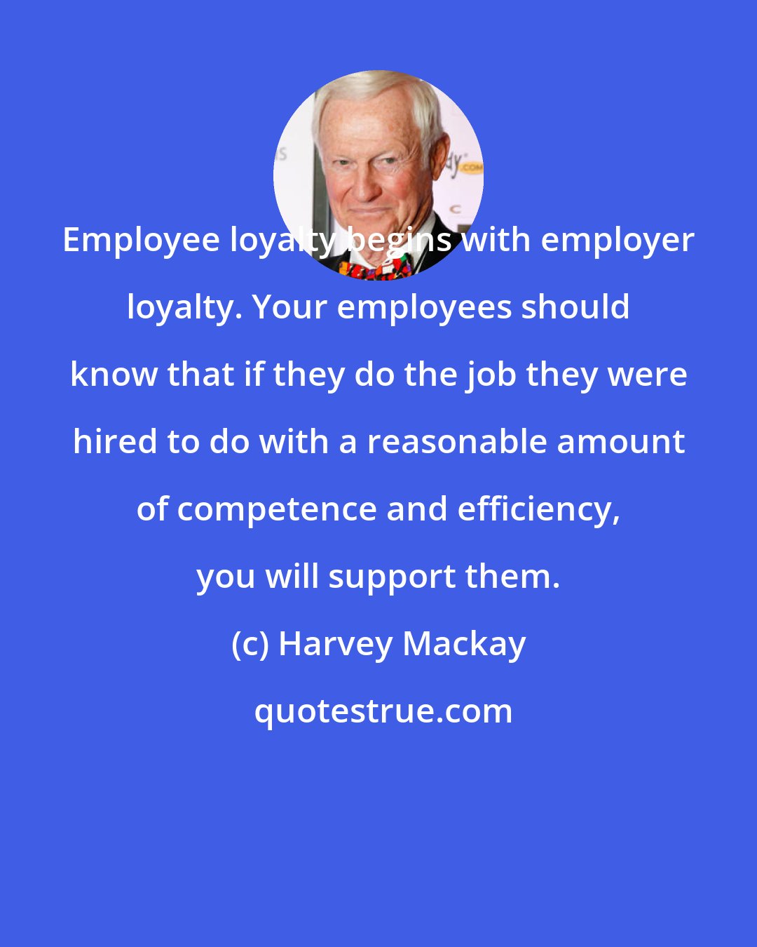 Harvey Mackay: Employee loyalty begins with employer loyalty. Your employees should know that if they do the job they were hired to do with a reasonable amount of competence and efficiency, you will support them.