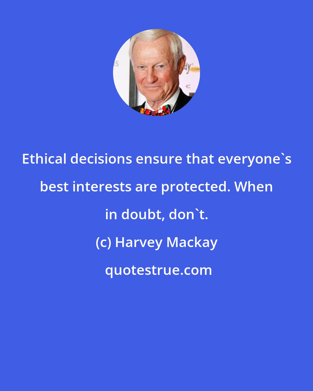 Harvey Mackay: Ethical decisions ensure that everyone's best interests are protected. When in doubt, don't.