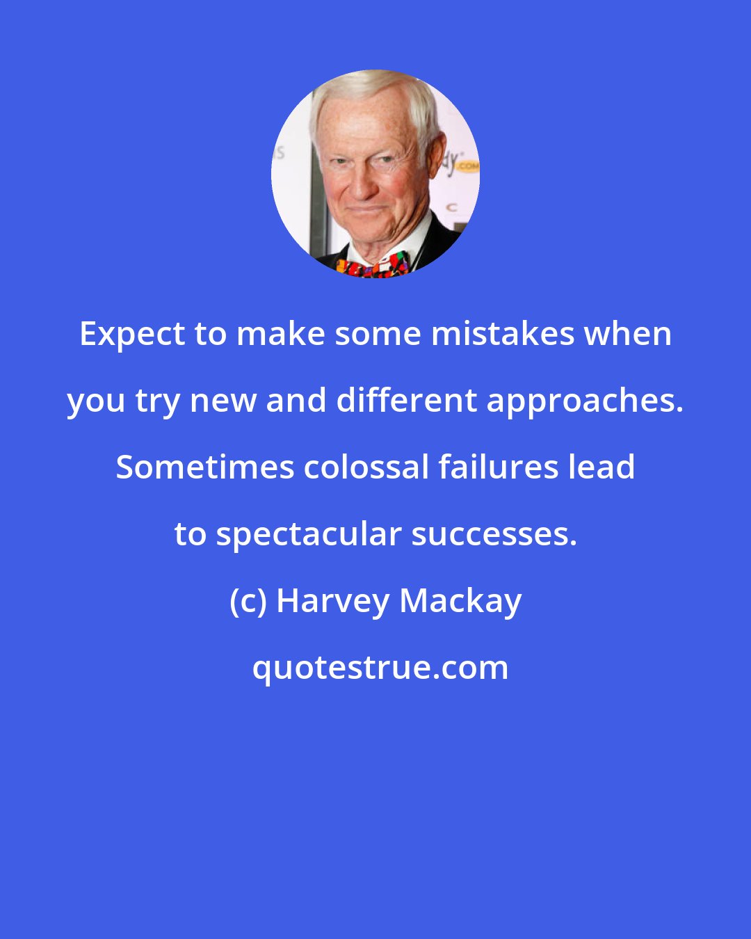 Harvey Mackay: Expect to make some mistakes when you try new and different approaches. Sometimes colossal failures lead to spectacular successes.