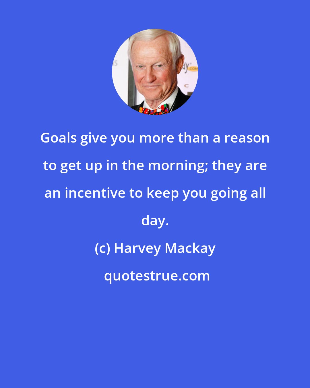 Harvey Mackay: Goals give you more than a reason to get up in the morning; they are an incentive to keep you going all day.