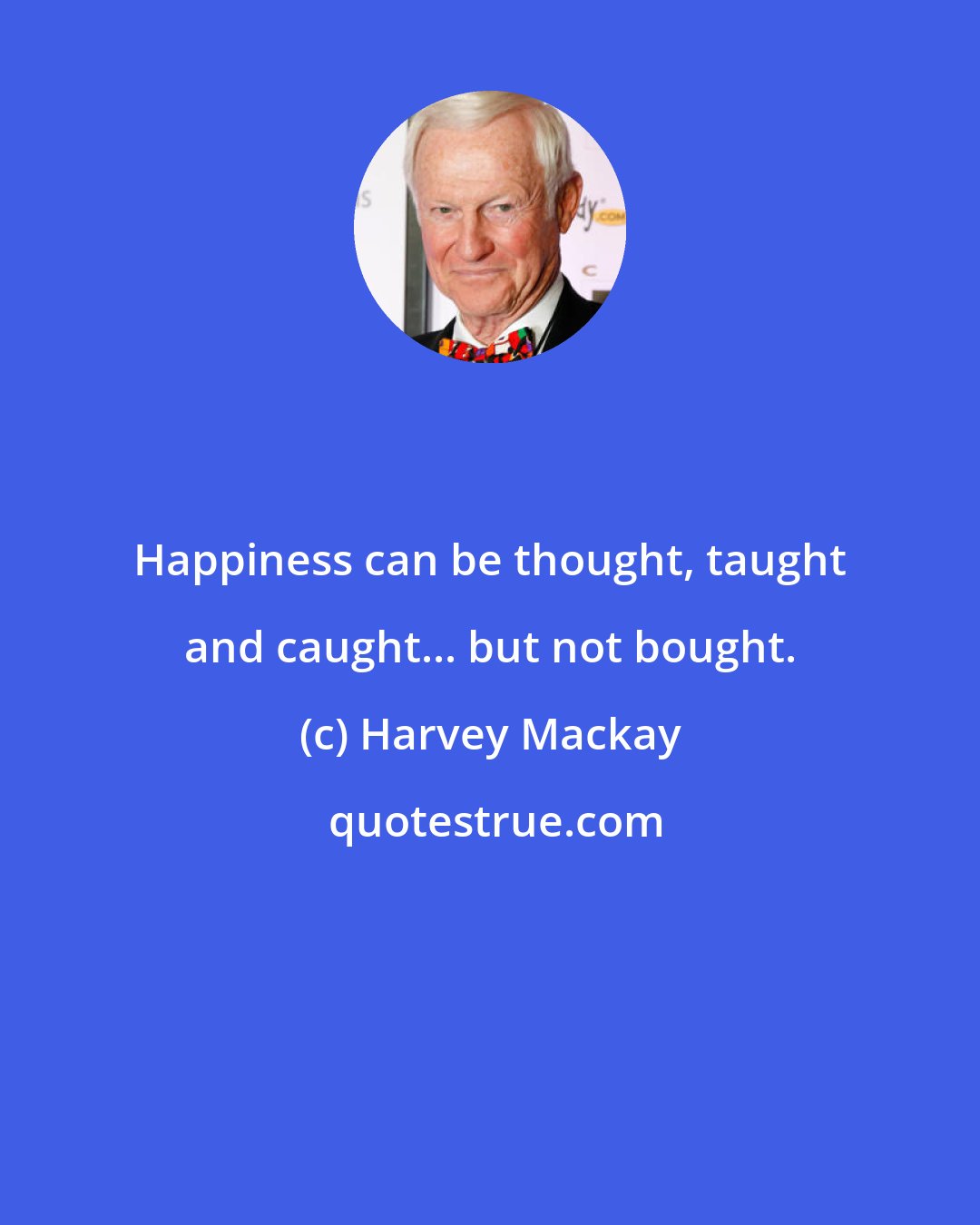 Harvey Mackay: Happiness can be thought, taught and caught... but not bought.