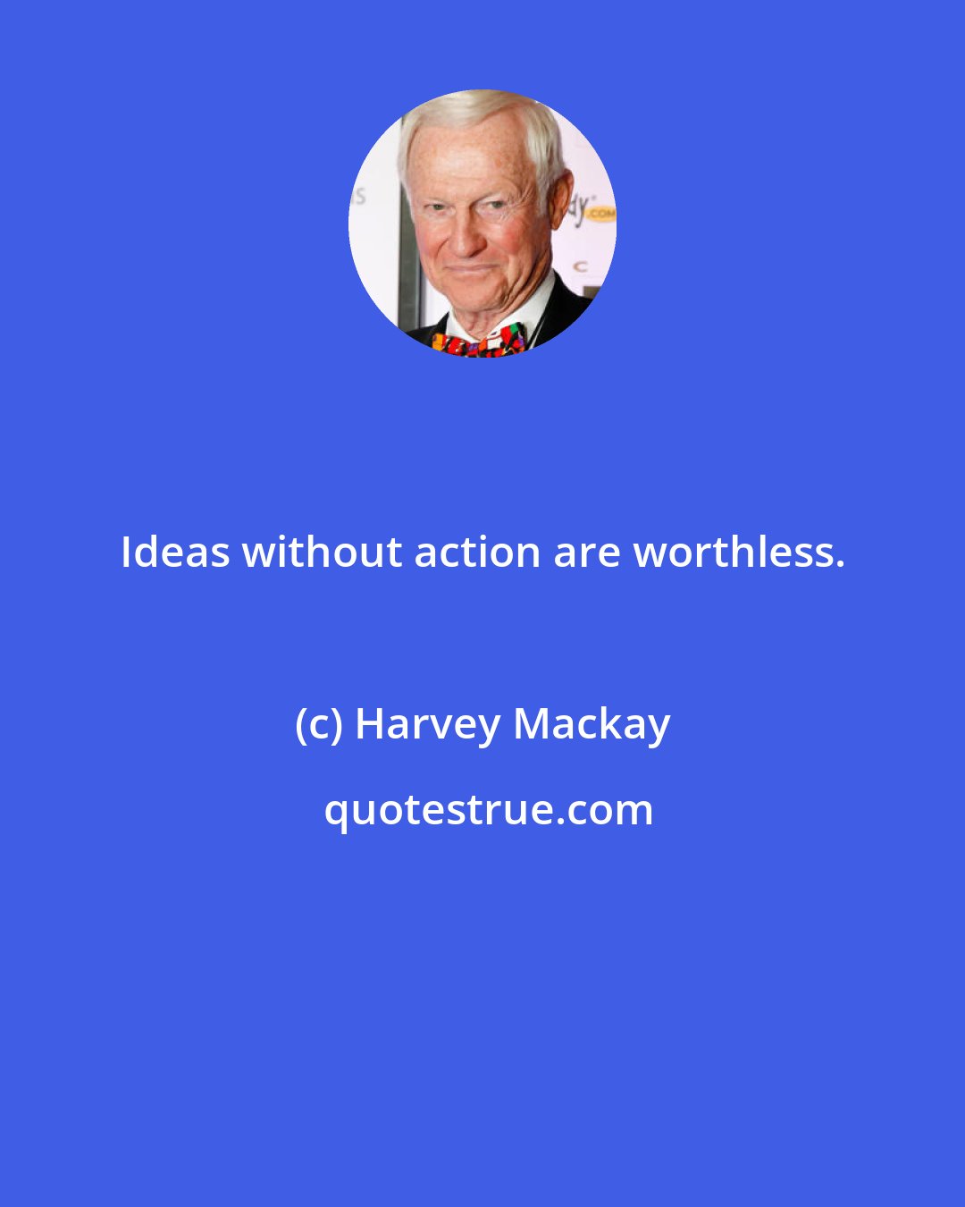 Harvey Mackay: Ideas without action are worthless.