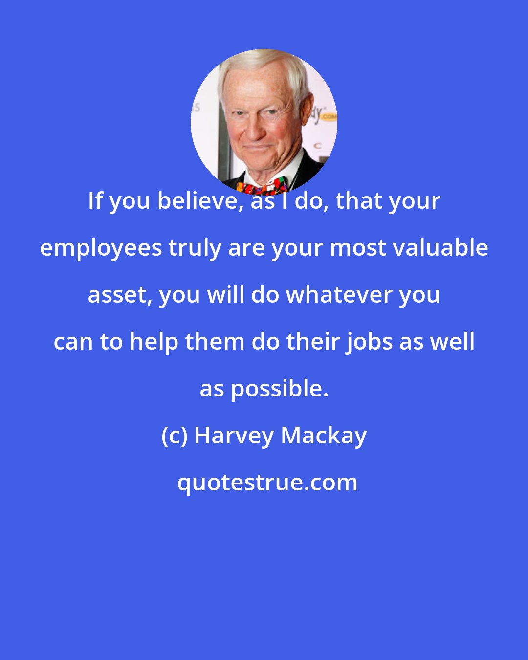 Harvey Mackay: If you believe, as I do, that your employees truly are your most valuable asset, you will do whatever you can to help them do their jobs as well as possible.