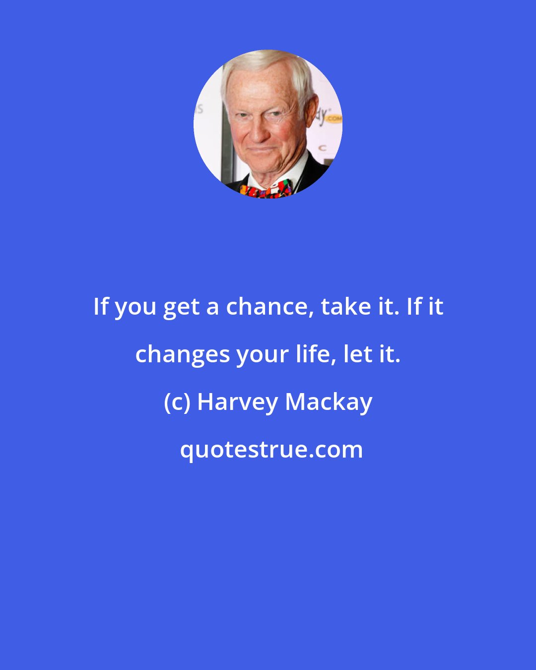 Harvey Mackay: If you get a chance, take it. If it changes your life, let it.