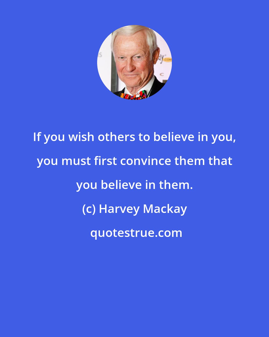 Harvey Mackay: If you wish others to believe in you, you must first convince them that you believe in them.