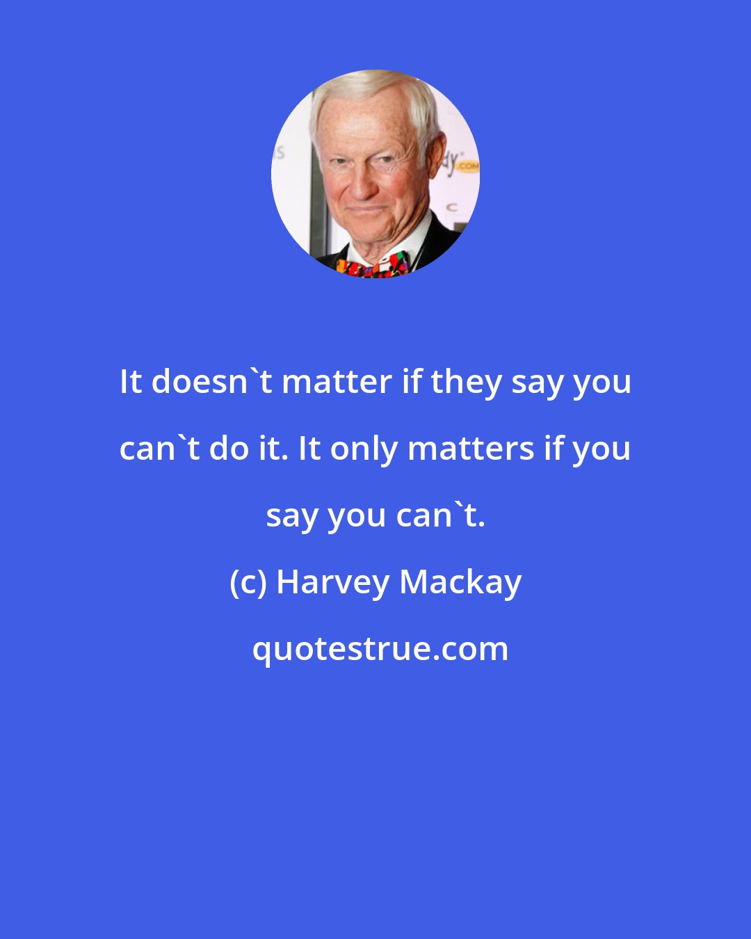 Harvey Mackay: It doesn't matter if they say you can't do it. It only matters if you say you can't.