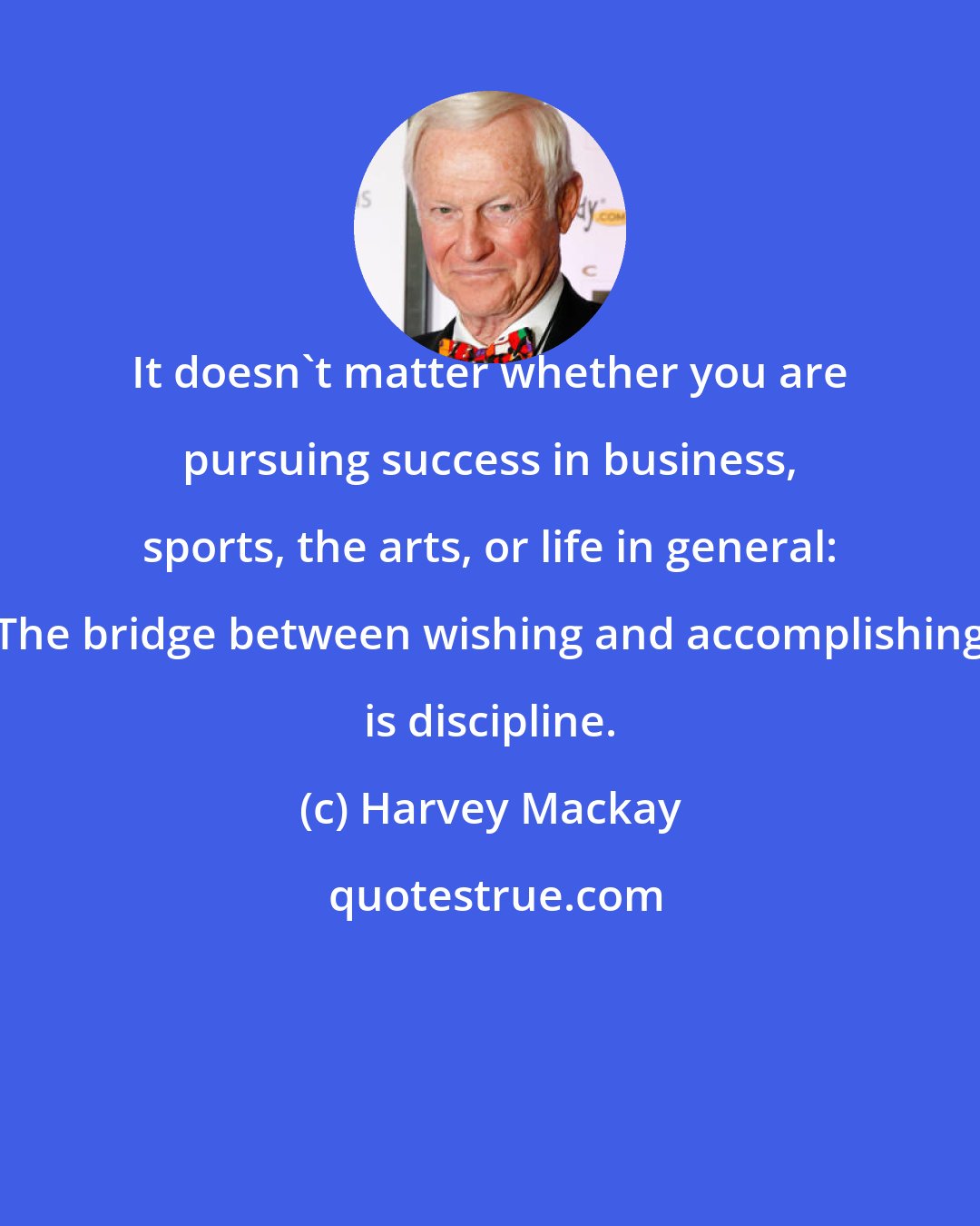 Harvey Mackay: It doesn't matter whether you are pursuing success in business, sports, the arts, or life in general: The bridge between wishing and accomplishing is discipline.