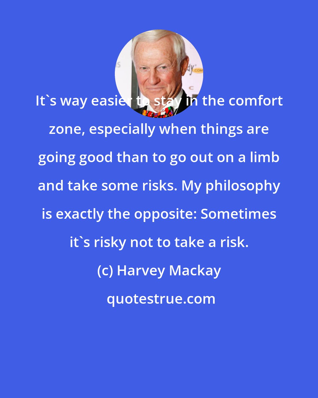 Harvey Mackay: It's way easier to stay in the comfort zone, especially when things are going good than to go out on a limb and take some risks. My philosophy is exactly the opposite: Sometimes it's risky not to take a risk.