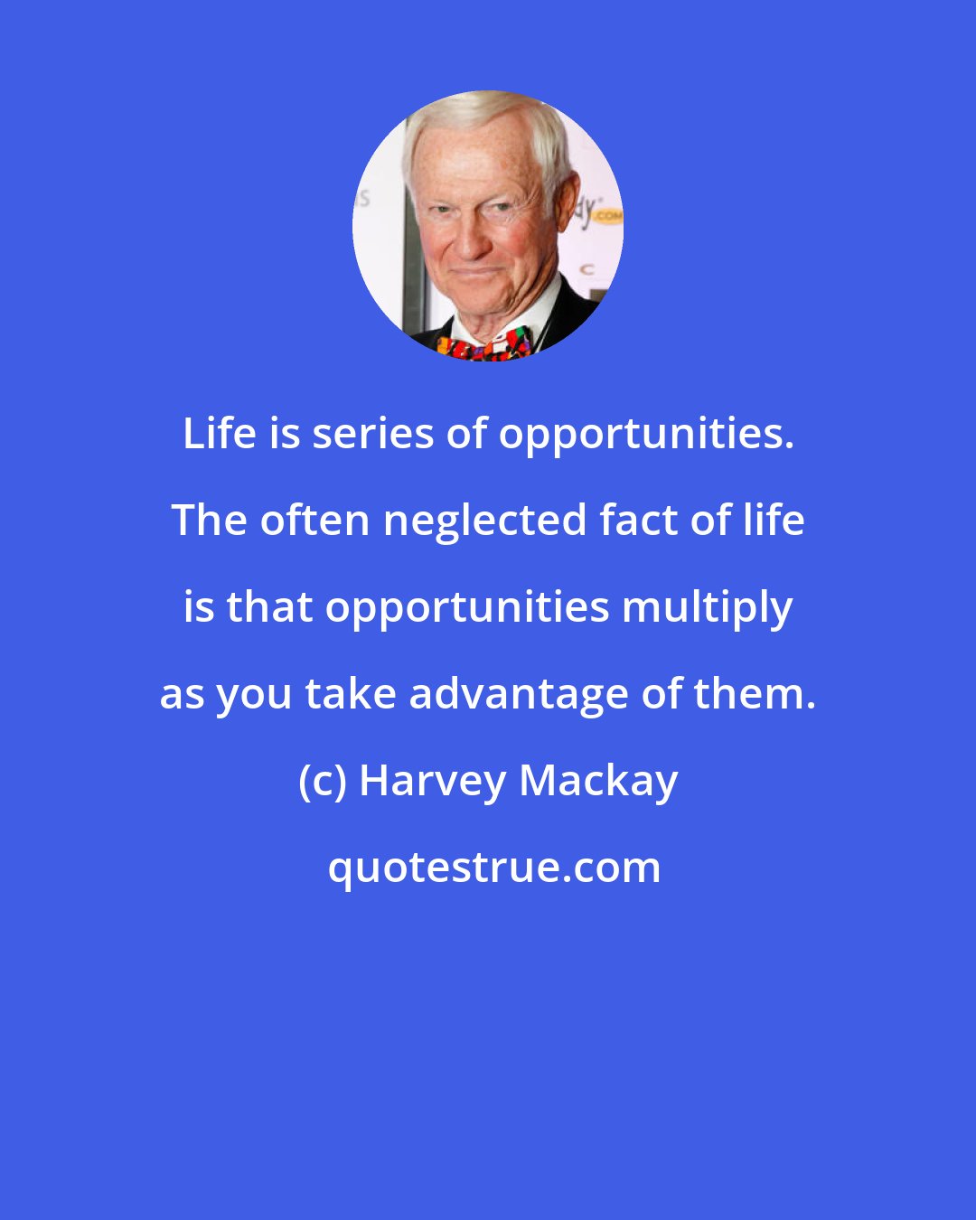 Harvey Mackay: Life is series of opportunities. The often neglected fact of life is that opportunities multiply as you take advantage of them.