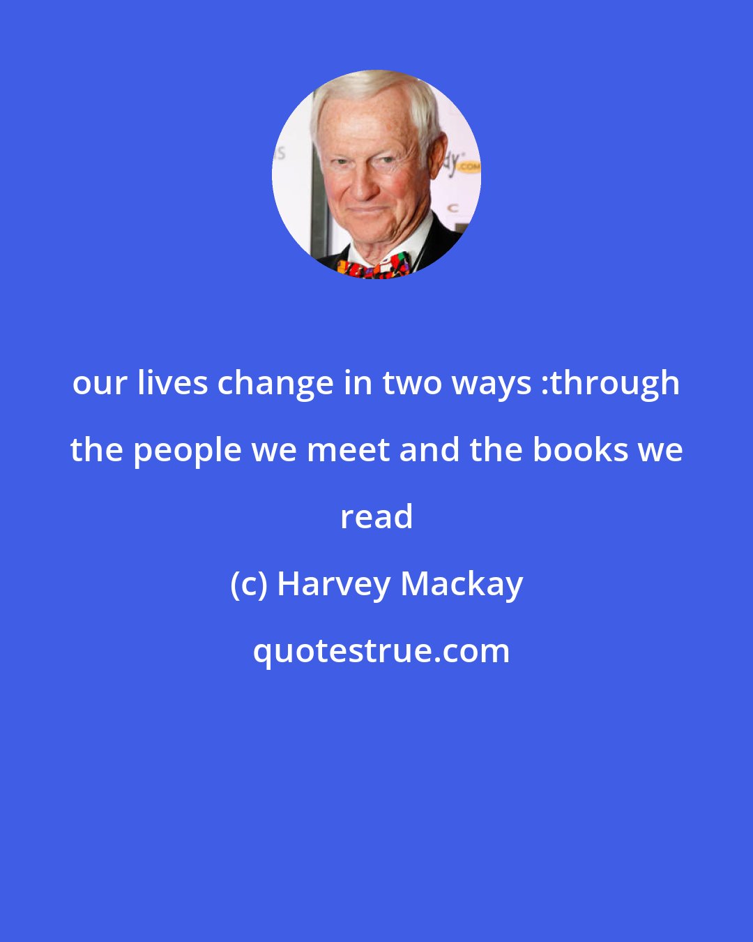 Harvey Mackay: our lives change in two ways :through the people we meet and the books we read