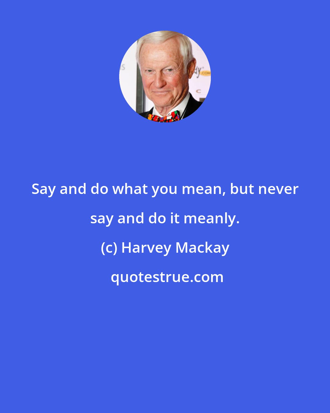 Harvey Mackay: Say and do what you mean, but never say and do it meanly.