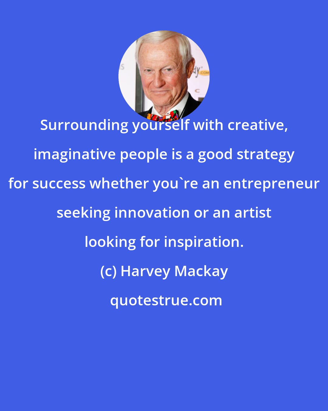 Harvey Mackay: Surrounding yourself with creative, imaginative people is a good strategy for success whether you're an entrepreneur seeking innovation or an artist looking for inspiration.