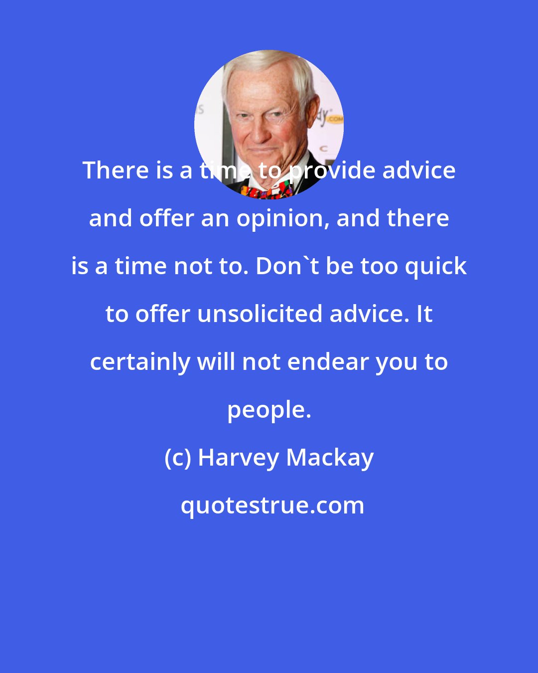 Harvey Mackay: There is a time to provide advice and offer an opinion, and there is a time not to. Don't be too quick to offer unsolicited advice. It certainly will not endear you to people.