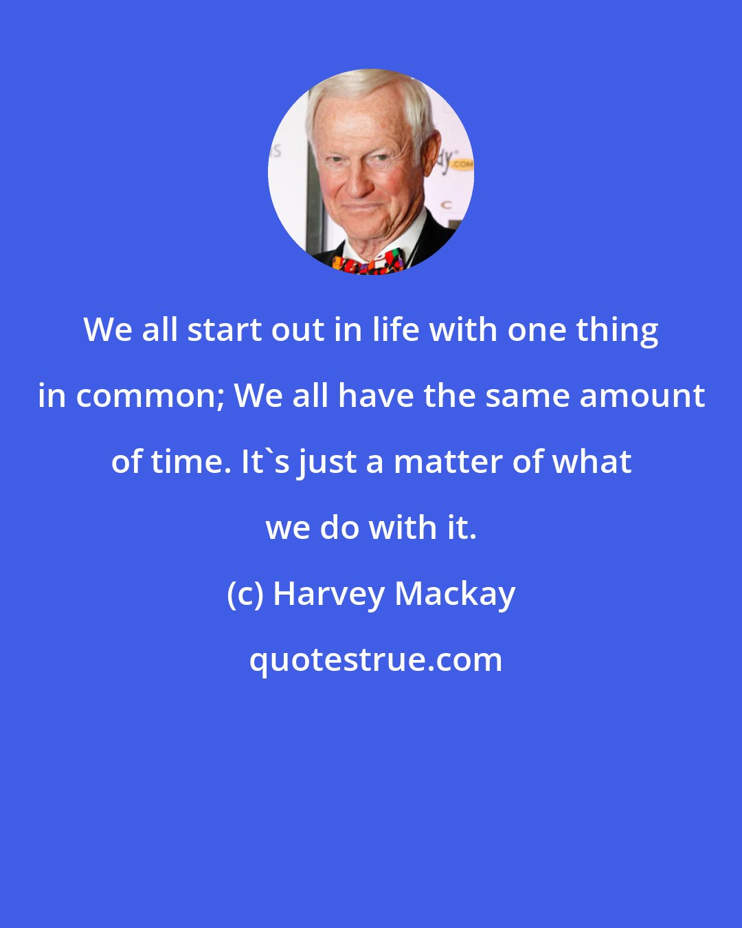 Harvey Mackay: We all start out in life with one thing in common; We all have the same amount of time. It's just a matter of what we do with it.