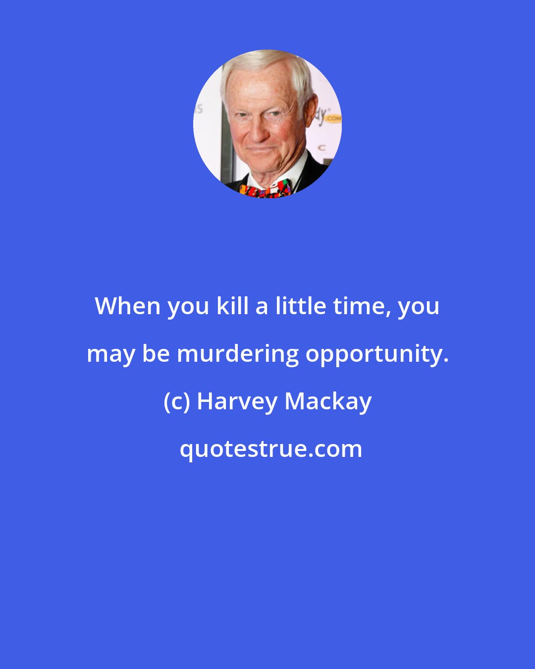 Harvey Mackay: When you kill a little time, you may be murdering opportunity.