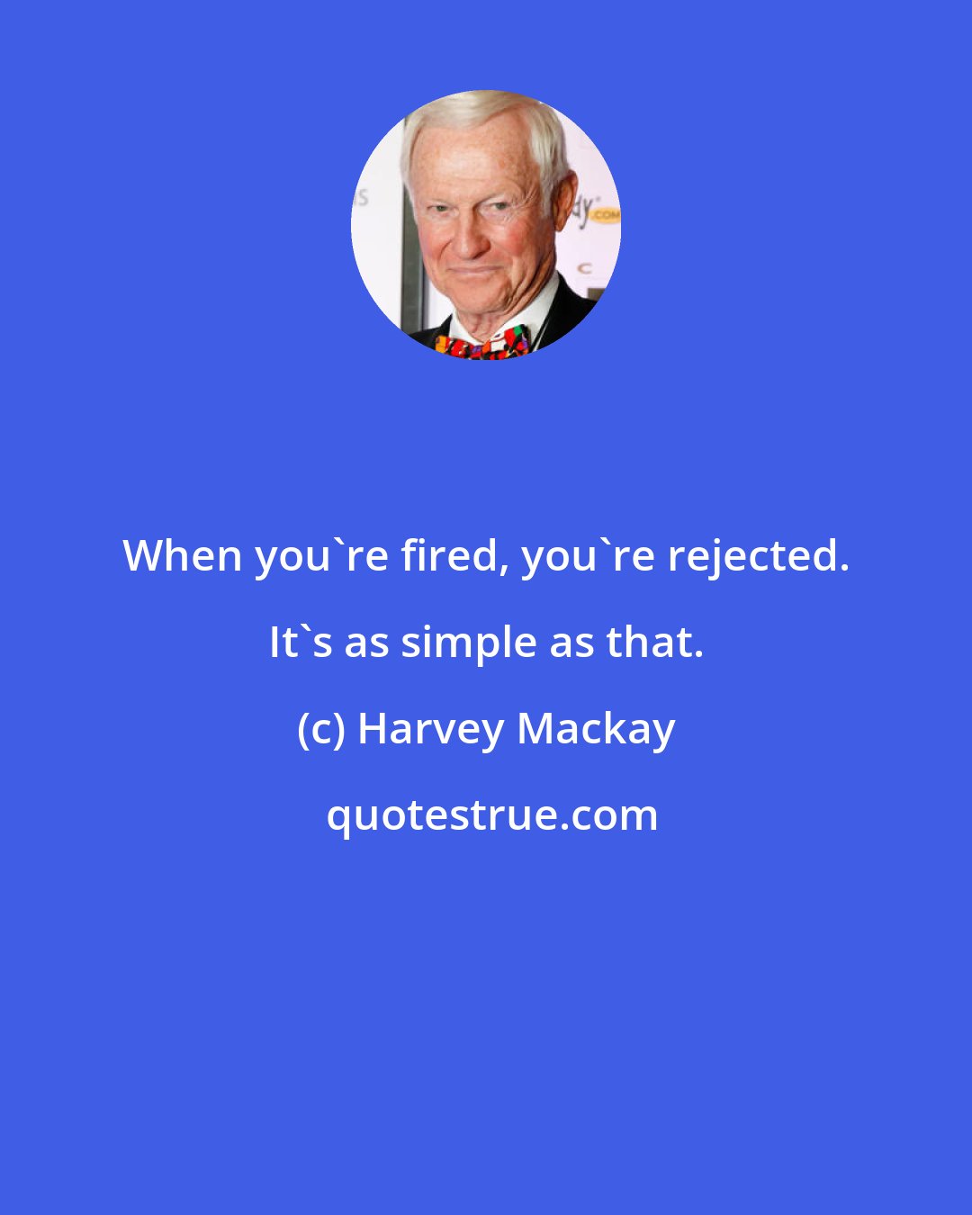 Harvey Mackay: When you're fired, you're rejected. It's as simple as that.