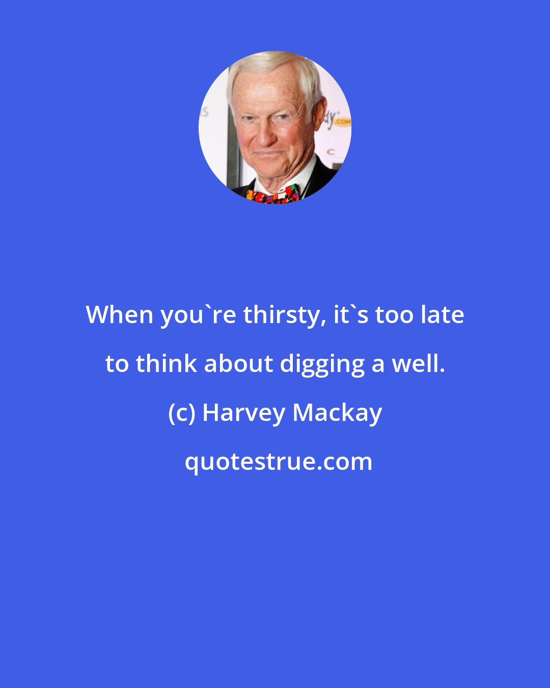 Harvey Mackay: When you're thirsty, it's too late to think about digging a well.