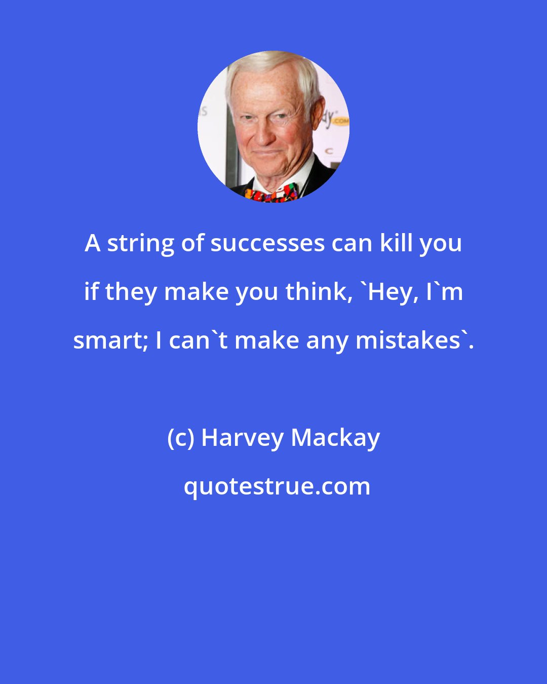 Harvey Mackay: A string of successes can kill you if they make you think, 'Hey, I'm smart; I can't make any mistakes'.