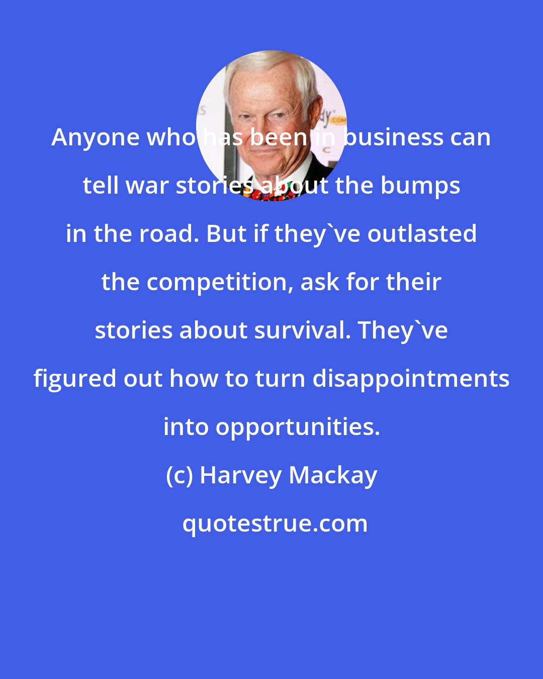 Harvey Mackay: Anyone who has been in business can tell war stories about the bumps in the road. But if they've outlasted the competition, ask for their stories about survival. They've figured out how to turn disappointments into opportunities.