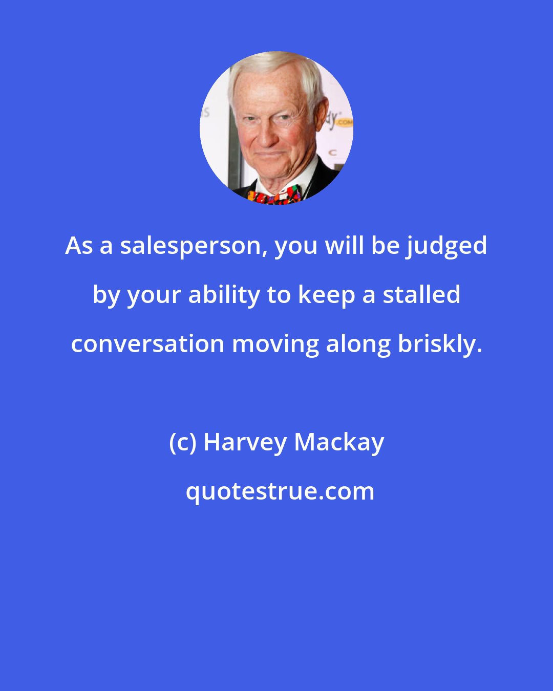 Harvey Mackay: As a salesperson, you will be judged by your ability to keep a stalled conversation moving along briskly.