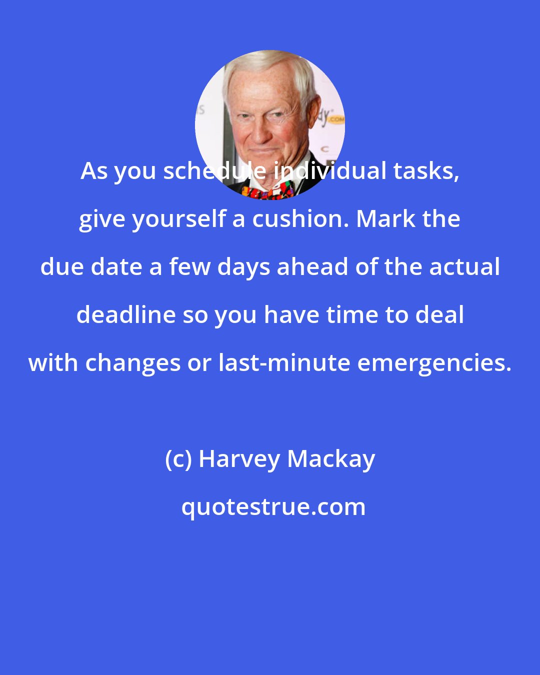 Harvey Mackay: As you schedule individual tasks, give yourself a cushion. Mark the due date a few days ahead of the actual deadline so you have time to deal with changes or last-minute emergencies.