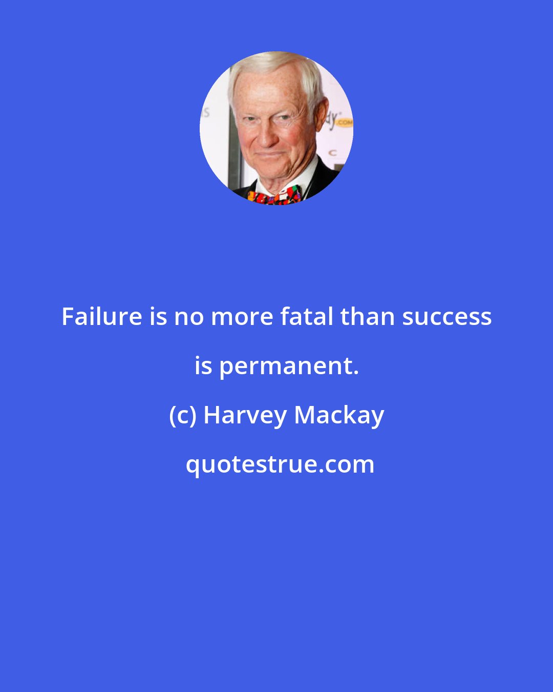 Harvey Mackay: Failure is no more fatal than success is permanent.