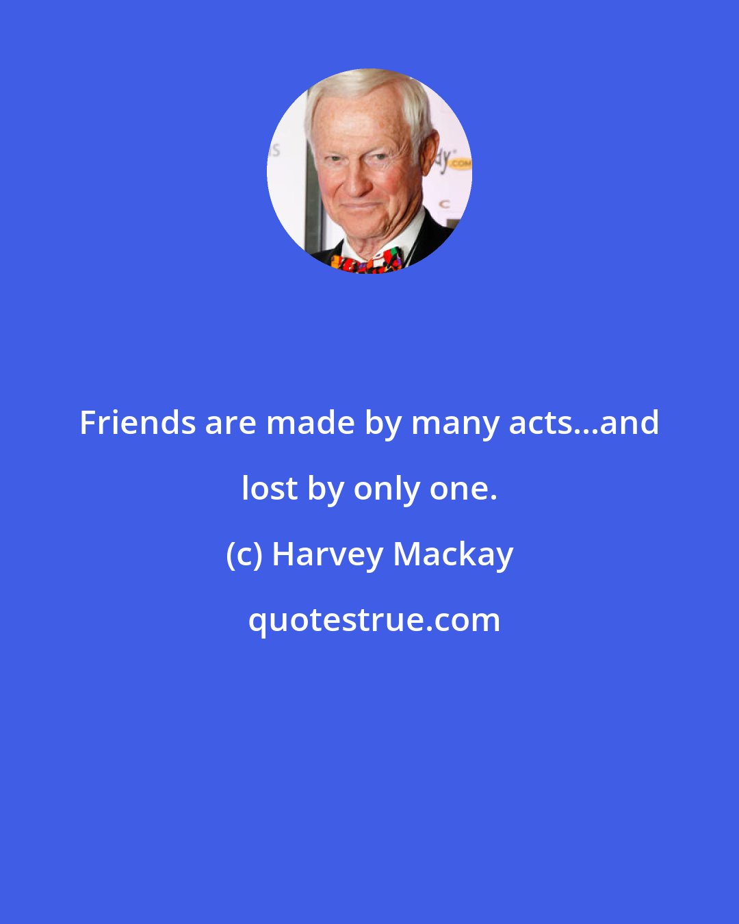 Harvey Mackay: Friends are made by many acts...and lost by only one.