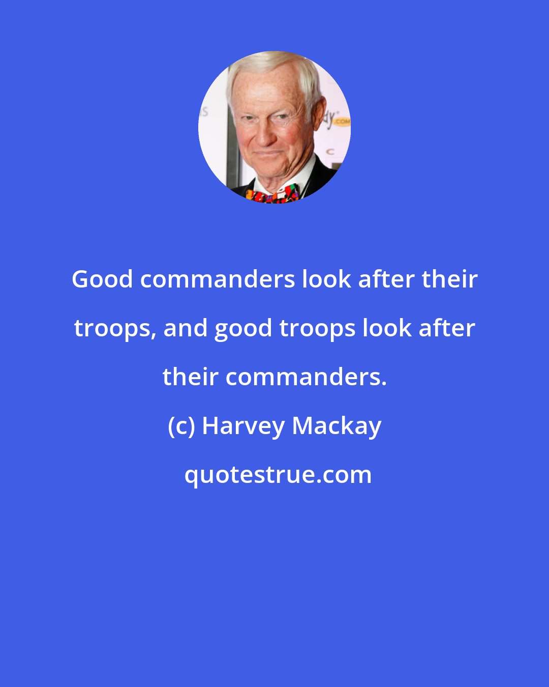 Harvey Mackay: Good commanders look after their troops, and good troops look after their commanders.