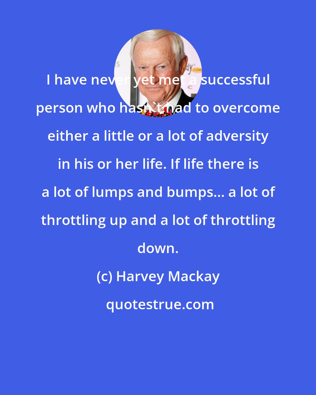 Harvey Mackay: I have never yet met a successful person who hasn't had to overcome either a little or a lot of adversity in his or her life. If life there is a lot of lumps and bumps... a lot of throttling up and a lot of throttling down.