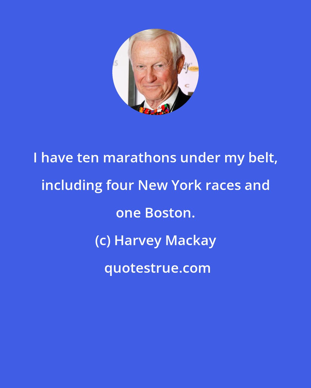 Harvey Mackay: I have ten marathons under my belt, including four New York races and one Boston.